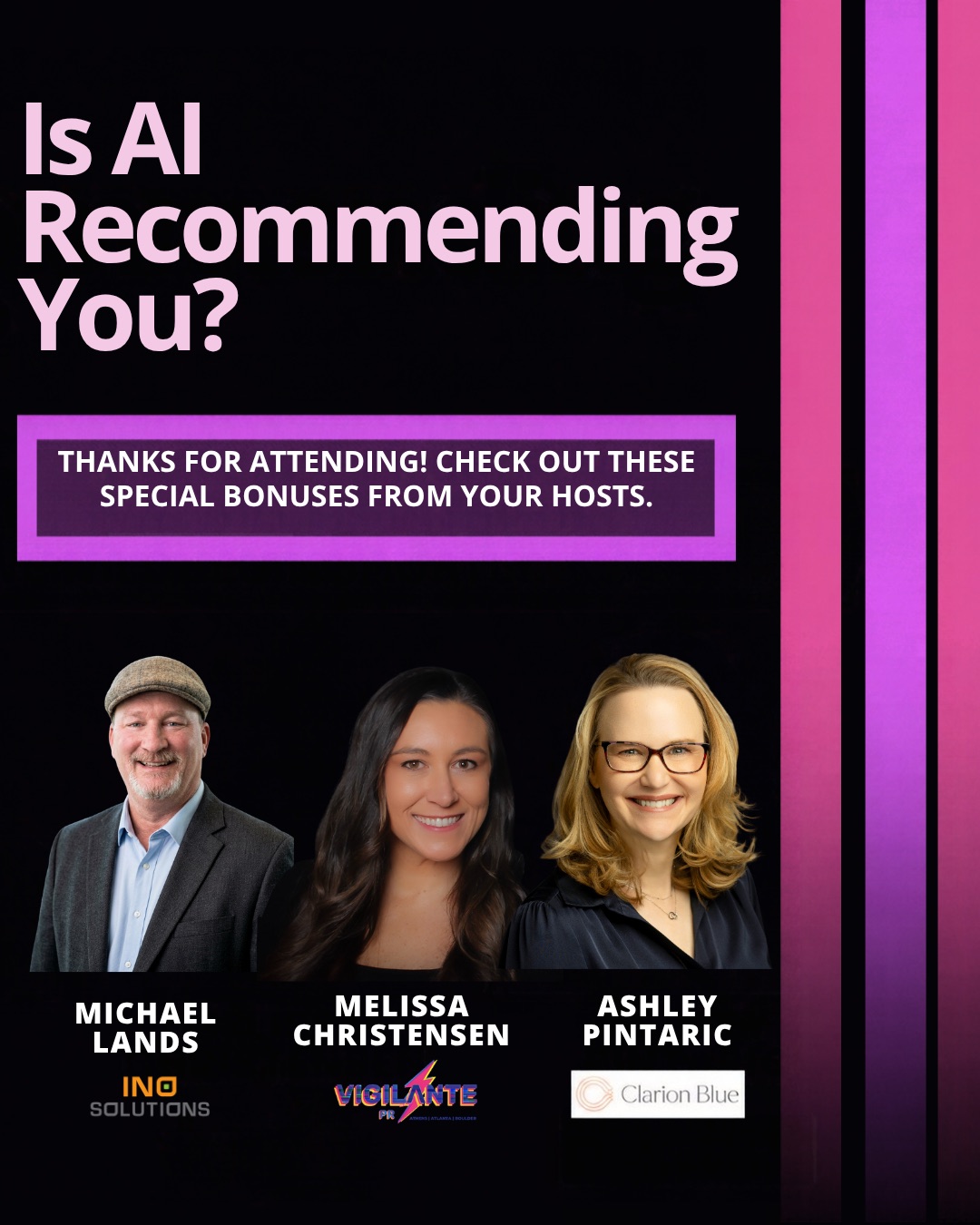 Is AI Recommending You? Thanks for attending! Check out these special bonuses from your hosts: Michael Lands of INO Solutions, Melissa Christensen of Vigilante PR, and Ashley Pintaric of Clarion Blue.